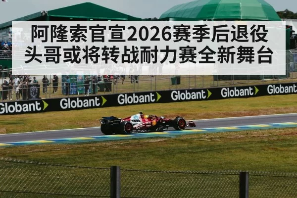 阿隆索官宣2026赛季后退役头哥或将转战耐力赛全新舞台