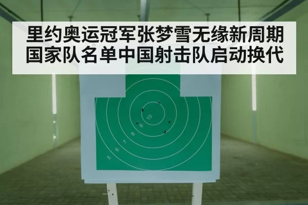 里约奥运冠军张梦雪无缘新周期国家队名单中国射击队启动换代