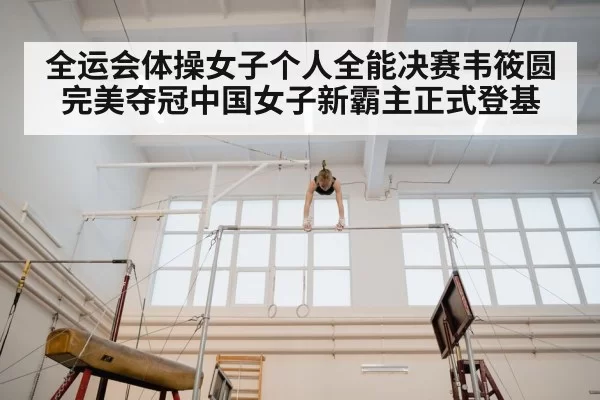 全运会体操女子个人全能决赛韦筱圆完美夺冠中国女子新霸主正式登基