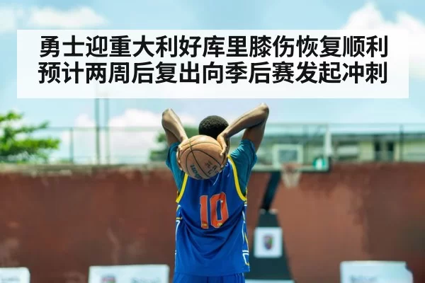 勇士迎重大利好库里膝伤恢复顺利预计两周后复出向季后赛发起冲刺