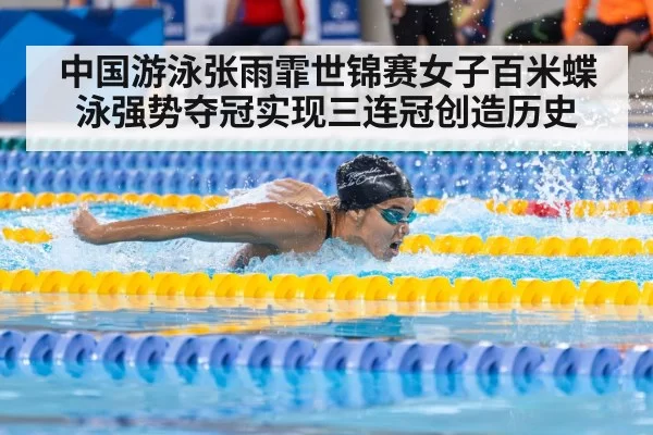 中国游泳张雨霏世锦赛女子百米蝶泳强势夺冠实现三连冠创造历史