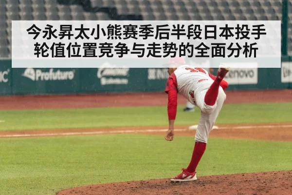 今永昇太小熊赛季后半段日本投手轮值位置竞争与走势的全面分析
