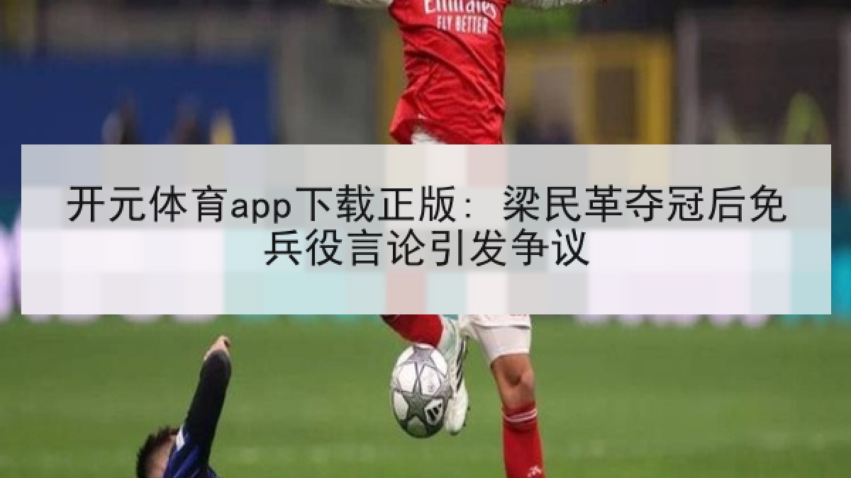 开元体育app下载正版: 梁民革夺冠后免兵役言论引发争议