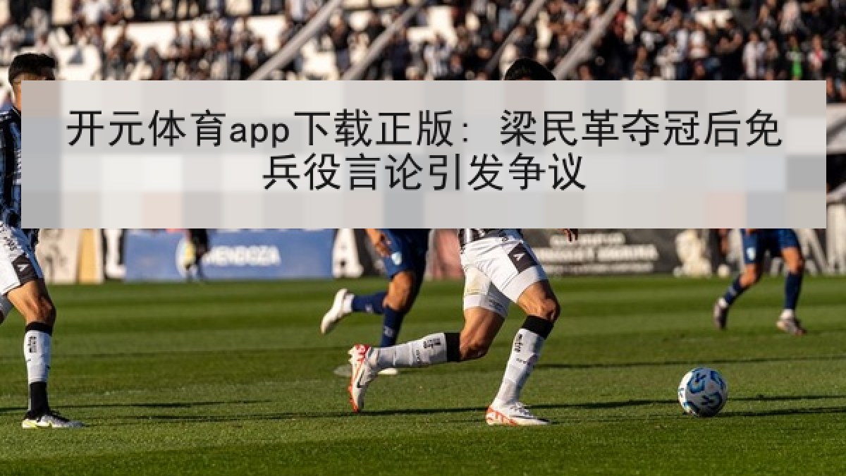 开元体育app下载正版: 梁民革夺冠后免兵役言论引发争议